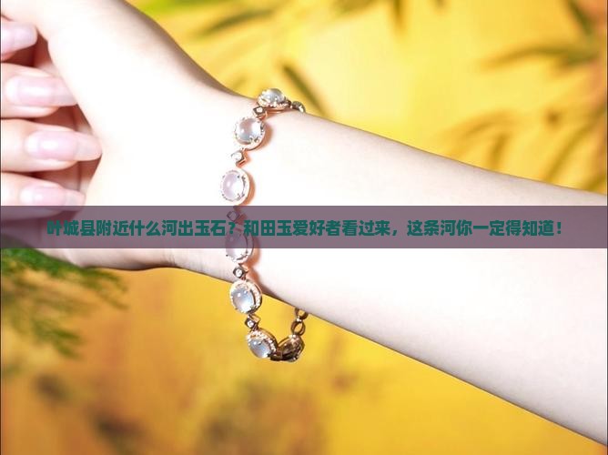 叶城县附近什么河出玉石？和田玉爱好者看过来，这条河你一定得知道！