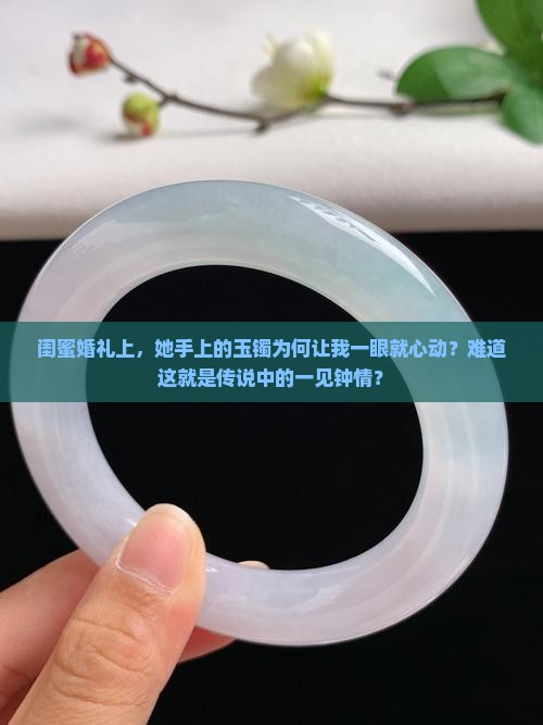 闺蜜婚礼上，她手上的玉镯为何让我一眼就心动？难道这就是传说中的一见钟情？