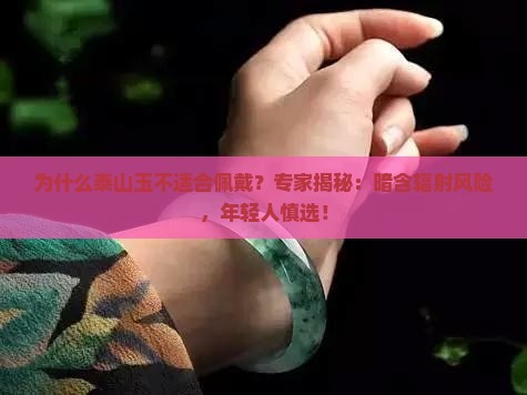 为什么泰山玉不适合佩戴？专家揭秘：暗含辐射风险，年轻人慎选！