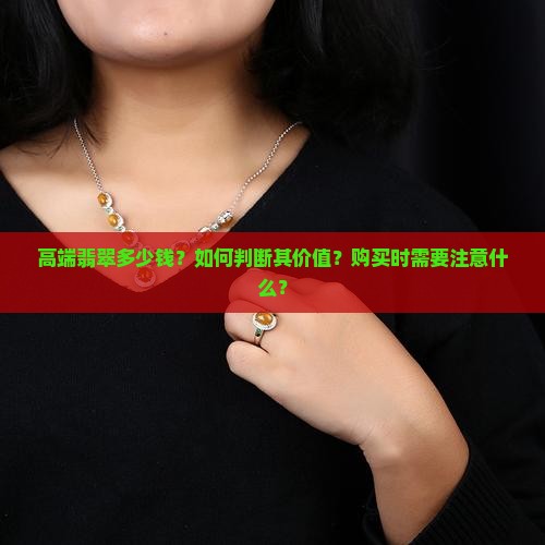 高端翡翠多少钱？如何判断其价值？购买时需要注意什么？