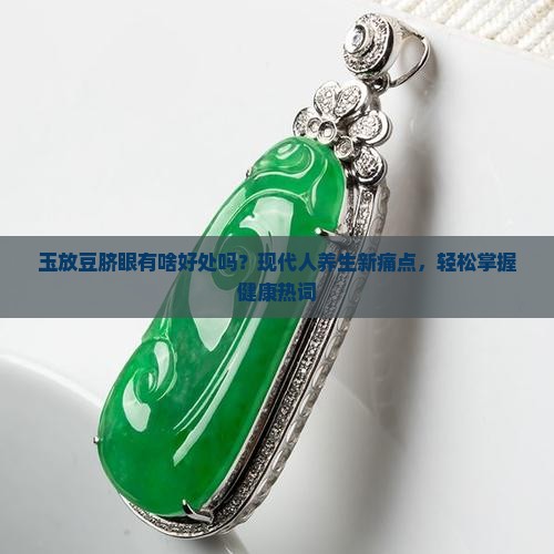 玉放豆脐眼有啥好处吗？现代人养生新痛点，轻松掌握健康热词