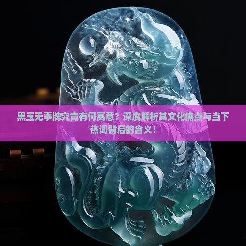 黑玉无事牌究竟有何寓意？深度解析其文化痛点与当下热词背后的含义！