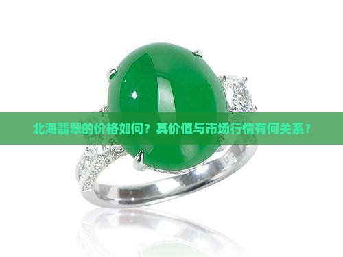 北海翡翠的价格如何？其价值与市场行情有何关系？