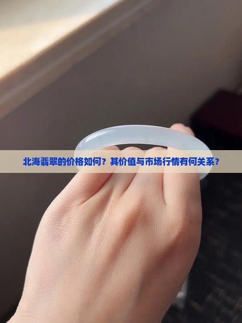 北海翡翠的价格如何？其价值与市场行情有何关系？