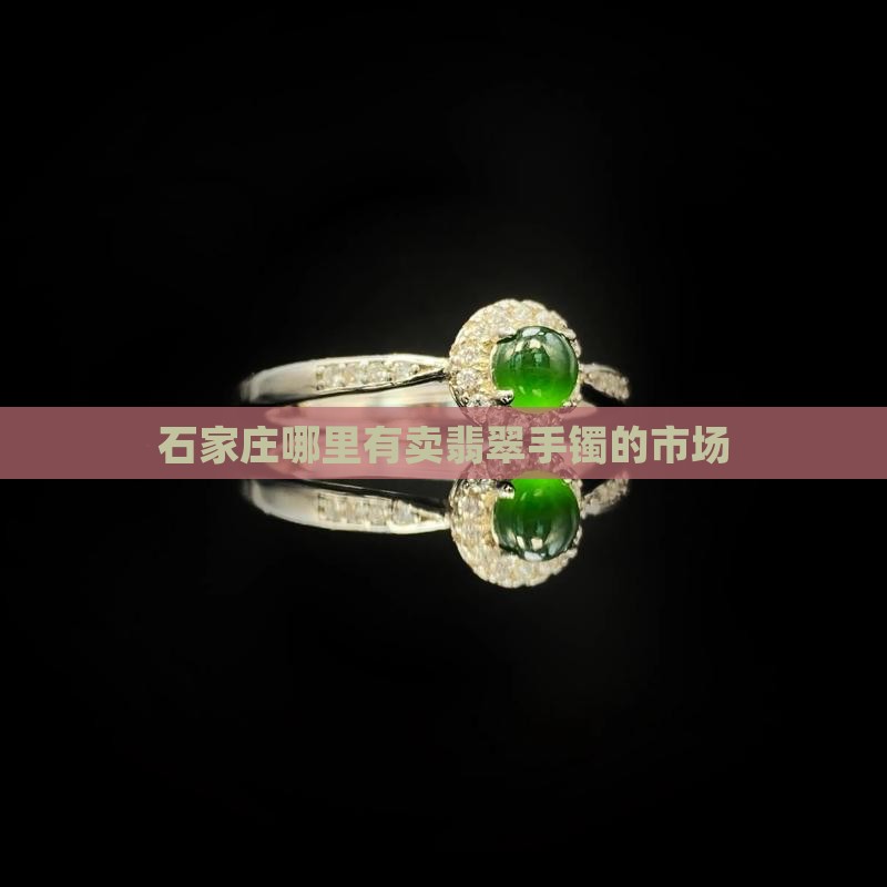 石家庄哪里有卖翡翠手镯的市场