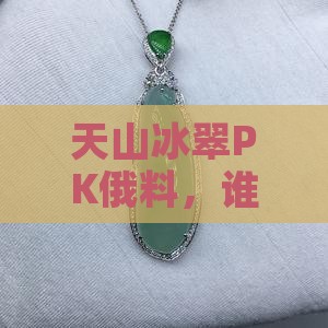 天山冰翠PK俄料，谁才是你的心头好？