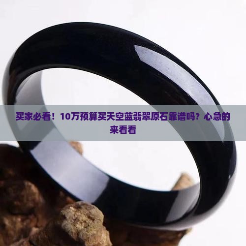买家必看！10万预算买天空蓝翡翠原石靠谱吗？心急的来看看