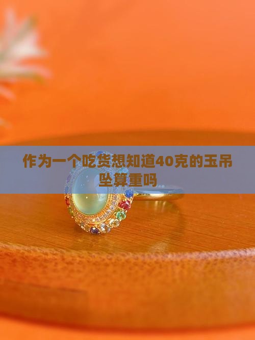 作为一个吃货想知道40克的玉吊坠算重吗
