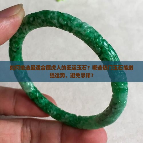 如何挑选最适合属虎人的旺运玉石？哪些热门玉石能增强运势、避免忌讳？