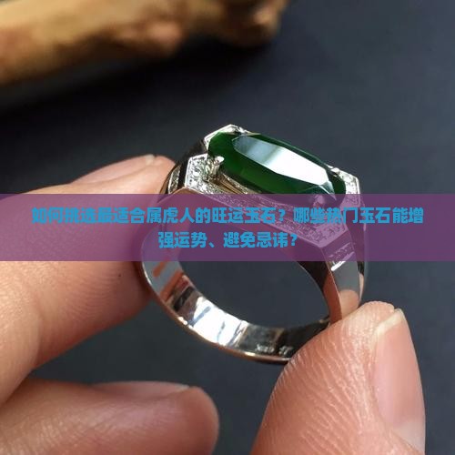 如何挑选最适合属虎人的旺运玉石？哪些热门玉石能增强运势、避免忌讳？