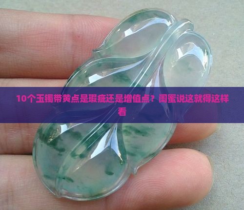 10个玉镯带黄点是瑕疵还是增值点？闺蜜说这就得这样看