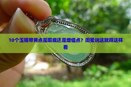 10个玉镯带黄点是瑕疵还是增值点？闺蜜说这就得这样看