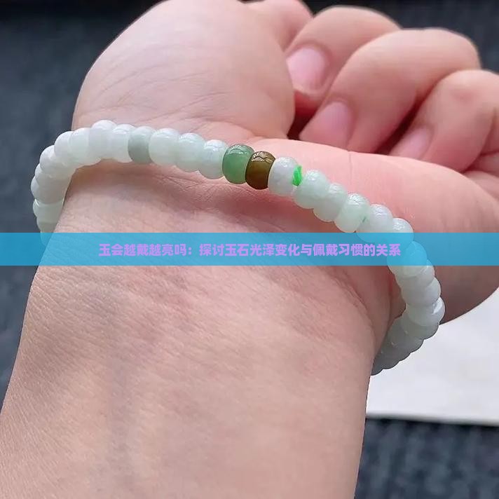 玉会越戴越亮吗：探讨玉石光泽变化与佩戴习惯的关系