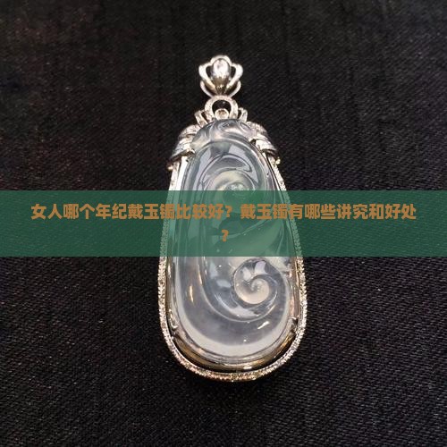 女人哪个年纪戴玉镯比较好？戴玉镯有哪些讲究和好处？