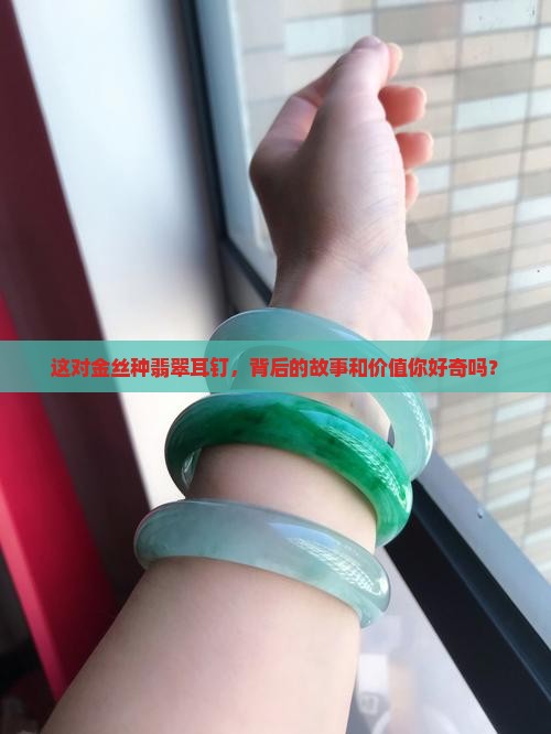 这对金丝种翡翠耳钉，背后的故事和价值你好奇吗？