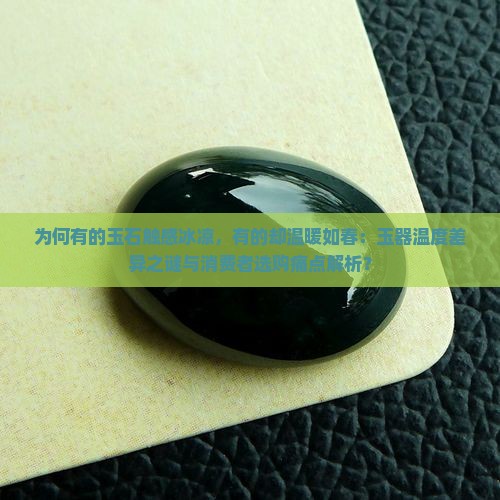 为何有的玉石触感冰凉，有的却温暖如春：玉器温度差异之谜与消费者选购痛点解析？