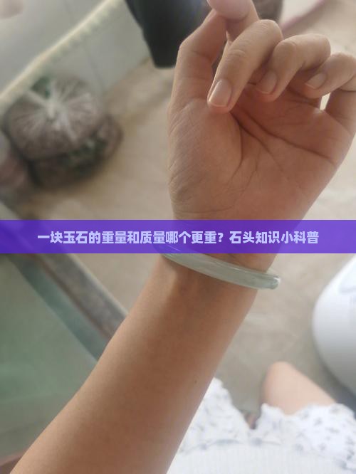 一块玉石的重量和质量哪个更重？石头知识小科普