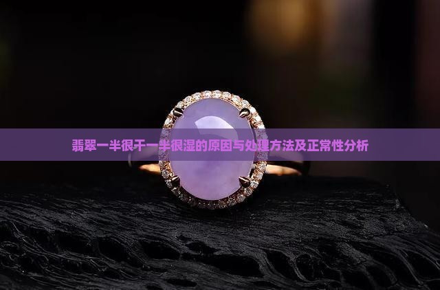 翡翠一半很干一半很湿的原因与处理方法及正常性分析