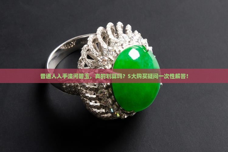 普通人入手滦河碧玉，真的划算吗？5大购买疑问一次性解答！