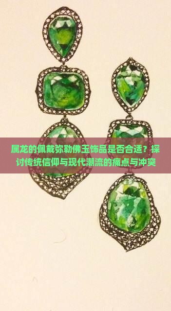 属龙的佩戴弥勒佛玉饰品是否合适？探讨传统信仰与现代潮流的痛点与冲突。