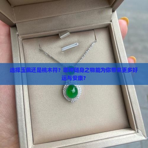 选择玉佩还是桃木符？哪种随身之物能为你带来更多好运与安康？