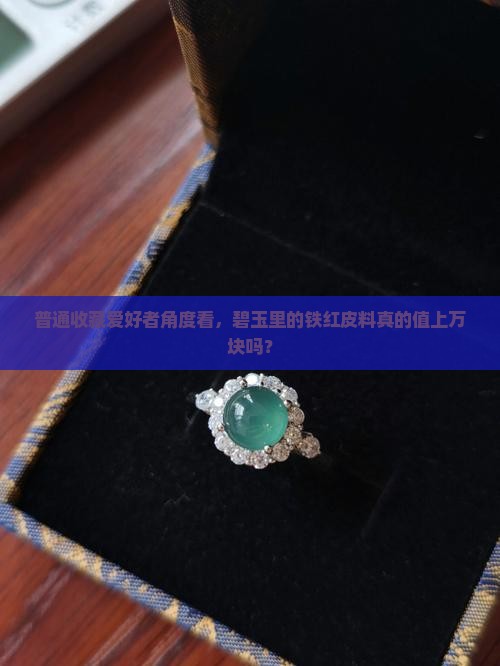 普通收藏爱好者角度看，碧玉里的铁红皮料真的值上万块吗？