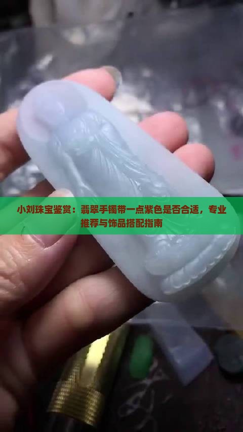 小刘珠宝鉴赏：翡翠手镯带一点紫色是否合适，专业推荐与饰品搭配指南