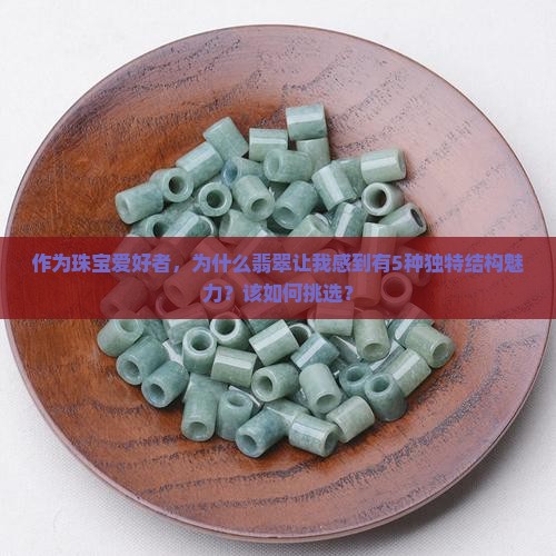 作为珠宝爱好者，为什么翡翠让我感到有5种独特结构魅力？该如何挑选？
