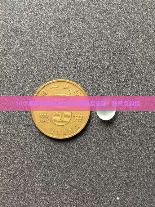 10个朋友推荐的翡翠原石哪里买靠谱？我有点纠结