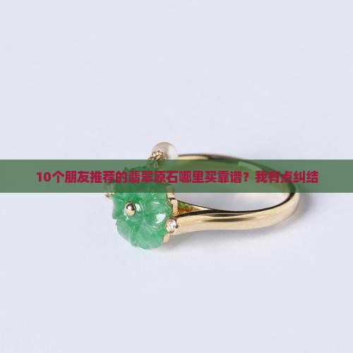 10个朋友推荐的翡翠原石哪里买靠谱？我有点纠结