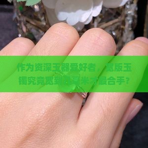 作为资深玉器爱好者，宽版玉镯究竟宽到几毫米才最合手？