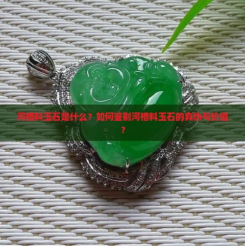 河槽料玉石是什么？如何鉴别河槽料玉石的真伪与价值？