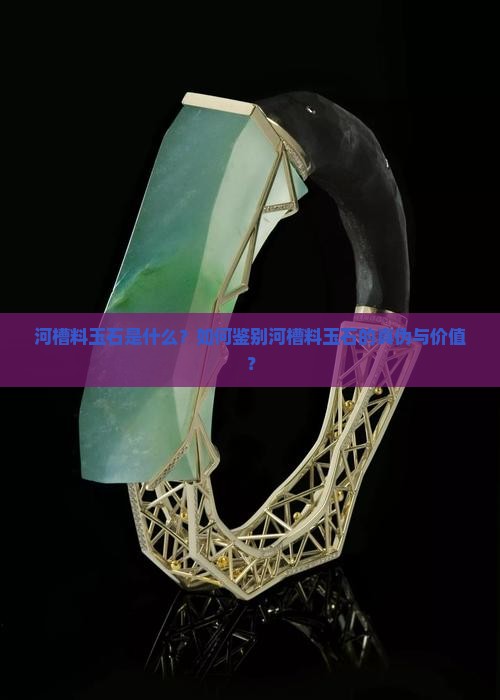 河槽料玉石是什么？如何鉴别河槽料玉石的真伪与价值？