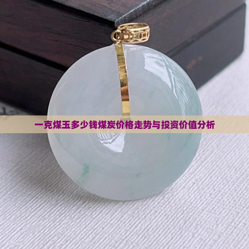 一克煤玉多少钱煤炭价格走势与投资价值分析