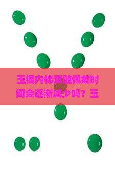 玉镯内棉絮随佩戴时间会逐渐减少吗？玉镯里的棉絮是否会因为长期佩戴而消失？佩戴玉镯过程中棉絮减少的原因是什么？