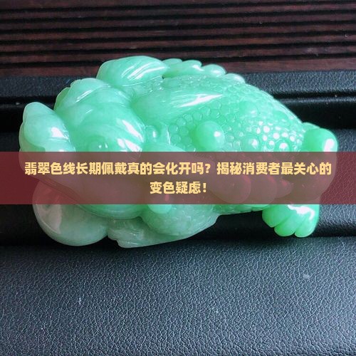 翡翠色线长期佩戴真的会化开吗？揭秘消费者最关心的变色疑虑！