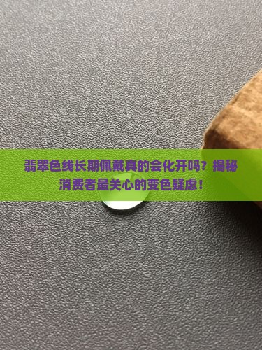 翡翠色线长期佩戴真的会化开吗？揭秘消费者最关心的变色疑虑！
