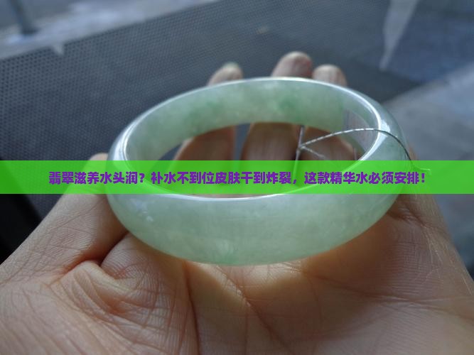 翡翠滋养水头润？补水不到位皮肤干到炸裂，这款精华水必须安排！