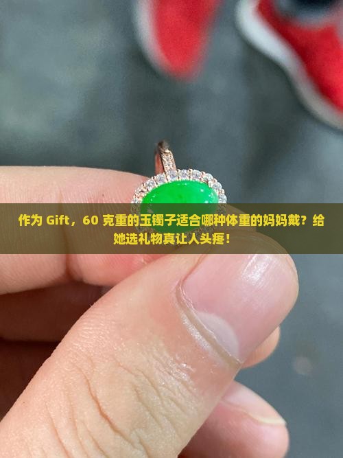 作为 Gift，60 克重的玉镯子适合哪种体重的妈妈戴？给她选礼物真让人头疼！