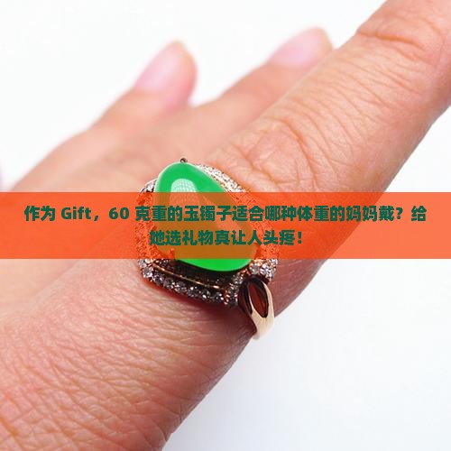 作为 Gift，60 克重的玉镯子适合哪种体重的妈妈戴？给她选礼物真让人头疼！