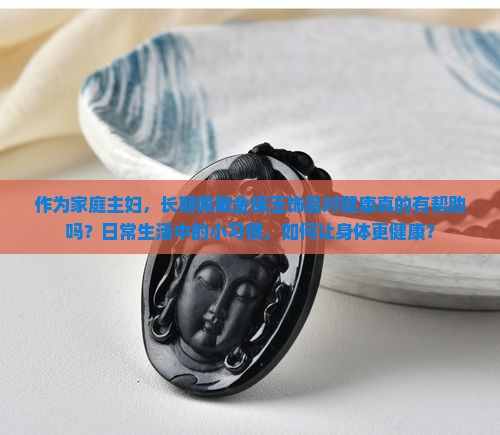 作为家庭主妇，长期佩戴金镶玉饰品对健康真的有帮助吗？日常生活中的小习惯，如何让身体更健康？