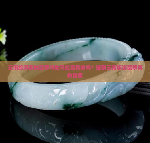 云南旅游买的翡翠呜地马拉是真的吗？鉴别云南旅游翡翠真伪指南