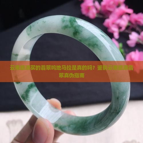 云南旅游买的翡翠呜地马拉是真的吗？鉴别云南旅游翡翠真伪指南