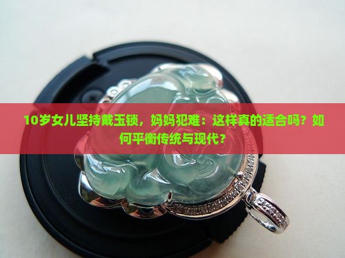 10岁女儿坚持戴玉锁，妈妈犯难：这样真的适合吗？如何平衡传统与现代？