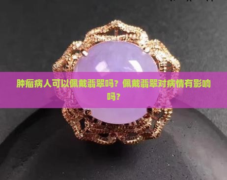 肿瘤病人可以佩戴翡翠吗？佩戴翡翠对病情有影响吗？