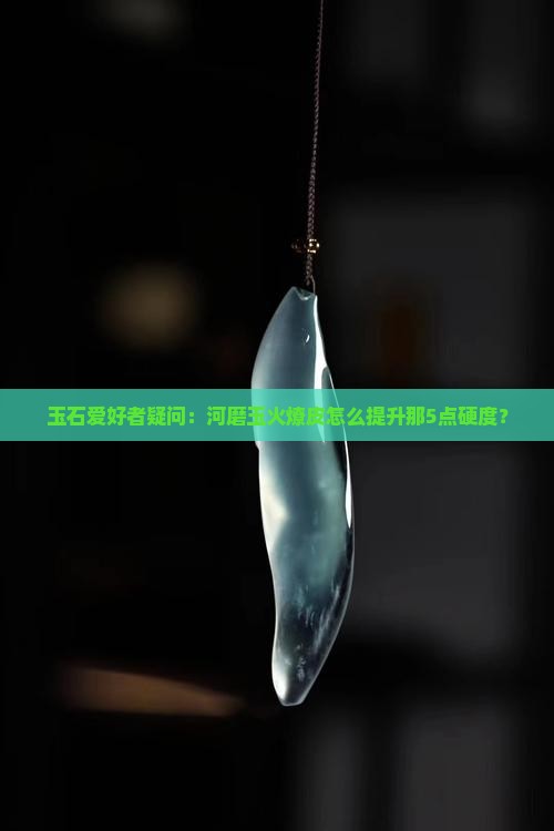 玉石爱好者疑问：河磨玉火燎皮怎么提升那5点硬度？