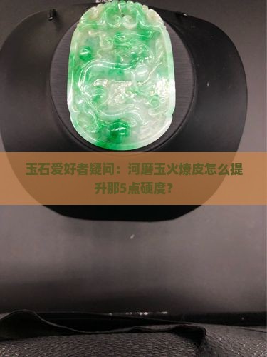 玉石爱好者疑问：河磨玉火燎皮怎么提升那5点硬度？