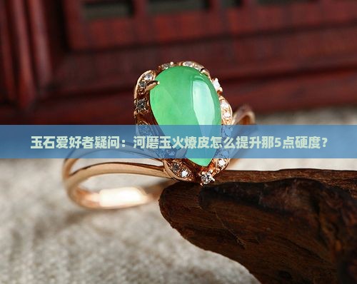 玉石爱好者疑问：河磨玉火燎皮怎么提升那5点硬度？
