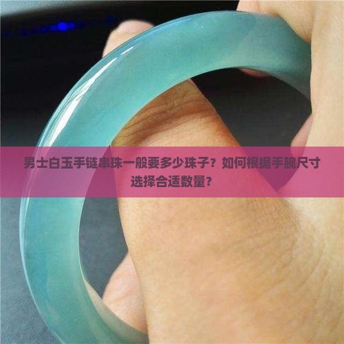 男士白玉手链串珠一般要多少珠子？如何根据手腕尺寸选择合适数量？
