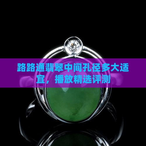 路路通翡翠中间孔径多大适宜，播放精选评测